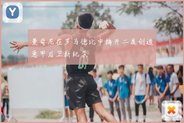 曼奇尼在罗马德比中梅开二度创造意甲后卫新纪录