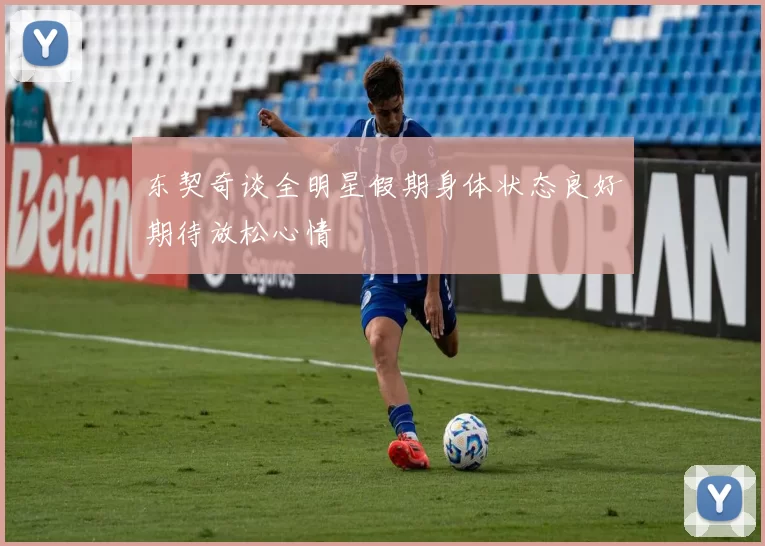 东契奇谈全明星假期身体状态良好期待放松心情