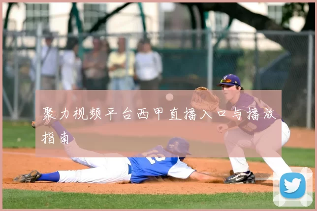 聚力视频平台西甲直播入口与播放指南