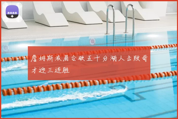 詹姆斯浓眉合砍五十分湖人击败奇才迎三连胜