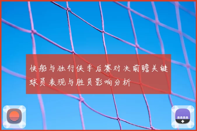 快船与独行侠季后赛对决前瞻关键球员表现与胜负影响分析