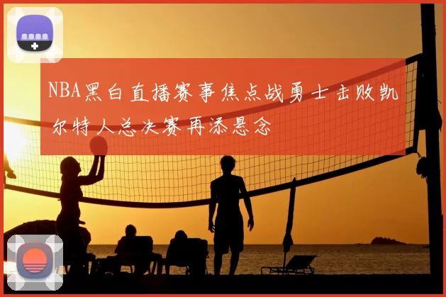 NBA黑白直播赛事焦点战勇士击败凯尔特人总决赛再添悬念