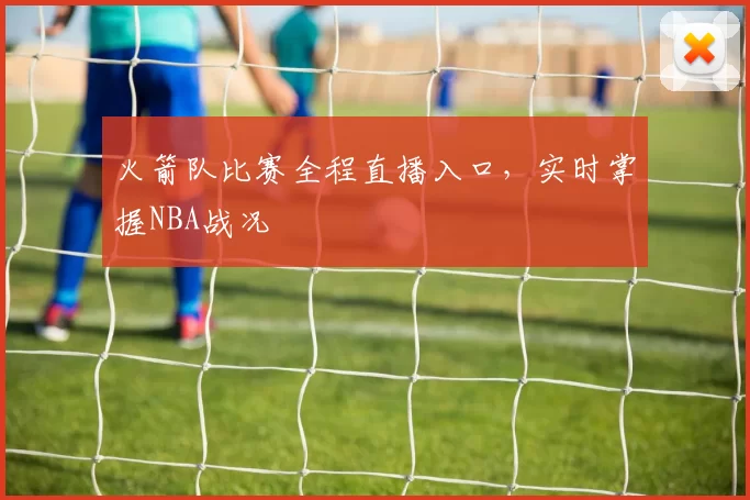 火箭队比赛全程直播入口，实时掌握NBA战况
