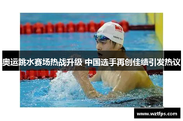 奥运跳水赛场热战升级 中国选手再创佳绩引发热议