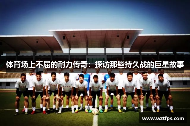体育场上不屈的耐力传奇：探访那些持久战的巨星故事