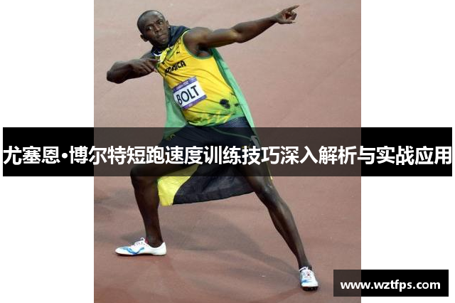 尤塞恩·博尔特短跑速度训练技巧深入解析与实战应用