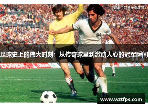 足球史上的伟大时刻：从传奇球星到激动人心的冠军瞬间