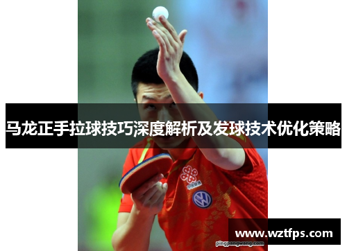 马龙正手拉球技巧深度解析及发球技术优化策略