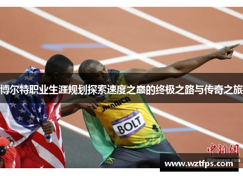 博尔特职业生涯规划探索速度之巅的终极之路与传奇之旅