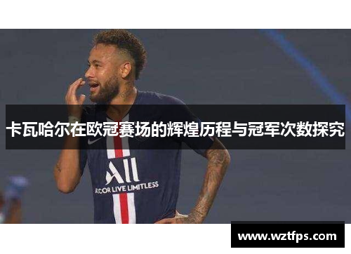 卡瓦哈尔在欧冠赛场的辉煌历程与冠军次数探究