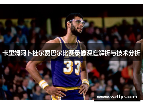 卡里姆阿卜杜尔贾巴尔比赛录像深度解析与技术分析
