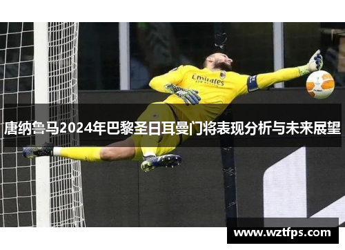 唐纳鲁马2024年巴黎圣日耳曼门将表现分析与未来展望