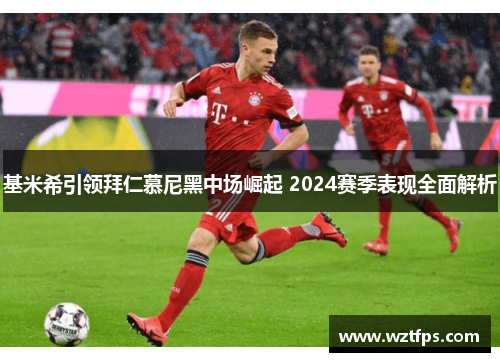 基米希引领拜仁慕尼黑中场崛起 2024赛季表现全面解析
