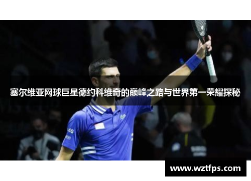塞尔维亚网球巨星德约科维奇的巅峰之路与世界第一荣耀探秘