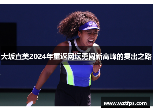 大坂直美2024年重返网坛勇闯新高峰的复出之路
