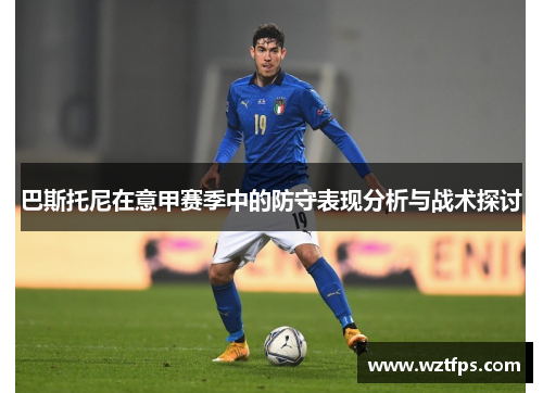 巴斯托尼在意甲赛季中的防守表现分析与战术探讨