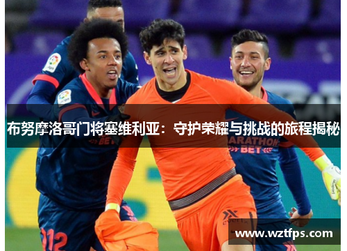 布努摩洛哥门将塞维利亚：守护荣耀与挑战的旅程揭秘